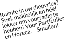 Ruimte in uw diepvries? Snel, makkelijk en héél lekker om voorradig te hebben! Voor Particulier  en Horeca.     Smullen!